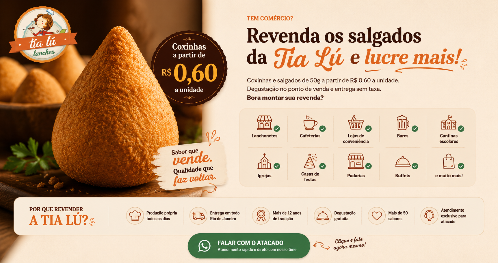 Tem comércio? Revenda os salgados da Tia Lú e lucre mais! Coxinhas e salgados de 50g a partir de R$ 0,60 a unidade. Degustação no ponto de venda e entrega sem taxa. Atendemos lanchonetes, cafeterias, lojas de conveniência, bares, cantinas escolares, igrejas, casas de festas, padarias, buffets e muito mais.